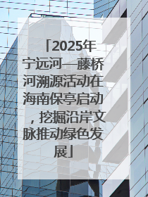 2025年宁远河—藤桥河溯源活动在海南保亭启动，挖掘沿岸文脉推动绿色发展